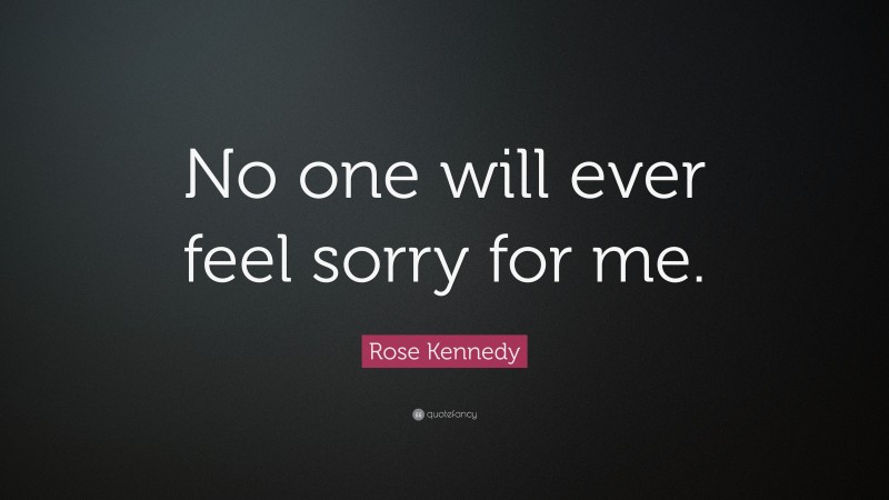 Rose Kennedy Quote: “No one will ever feel sorry for me.”