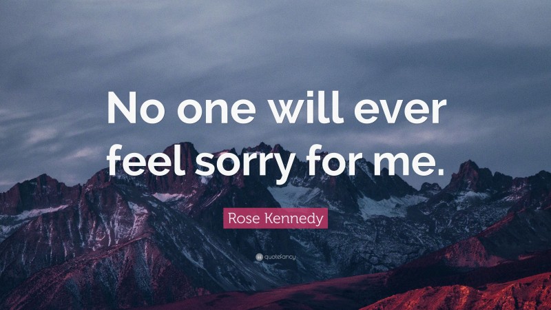 Rose Kennedy Quote: “No one will ever feel sorry for me.”