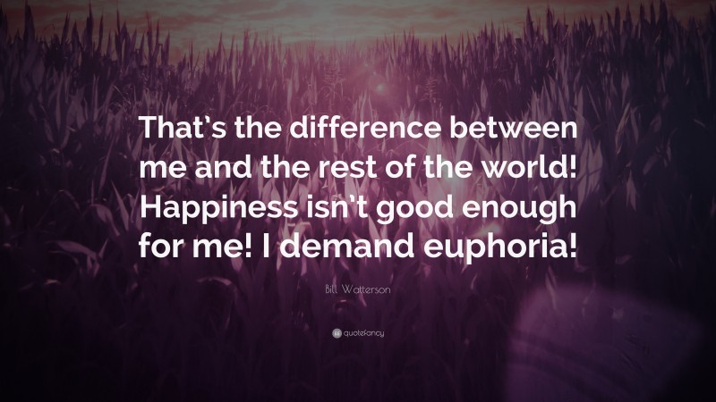 Bill Watterson Quote: “That’s the difference between me and the rest of the world! Happiness isn’t good enough for me! I demand euphoria!”