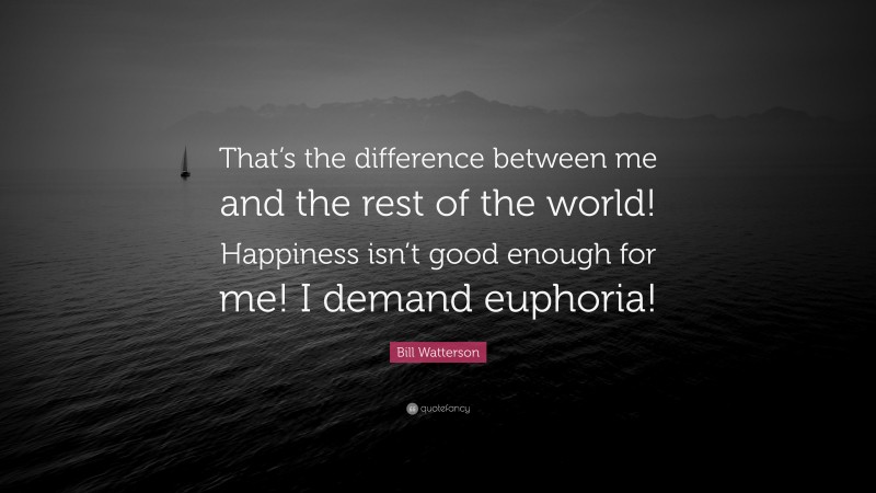 Bill Watterson Quote: “That’s the difference between me and the rest of the world! Happiness isn’t good enough for me! I demand euphoria!”