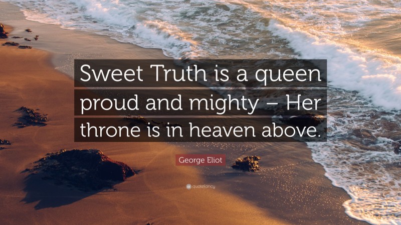 George Eliot Quote: “Sweet Truth is a queen proud and mighty – Her throne is in heaven above.”