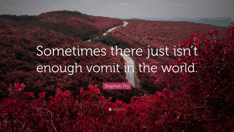 Stephen Fry Quote: “Sometimes there just isn’t enough vomit in the world.”