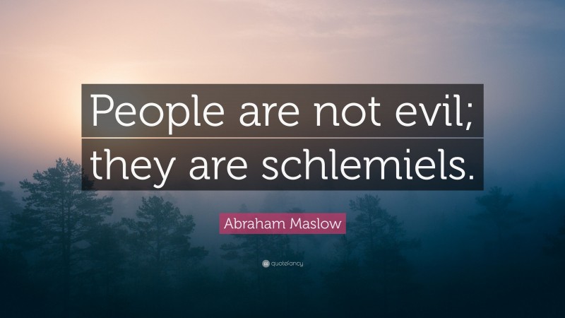 Abraham Maslow Quote: “People are not evil; they are schlemiels.”