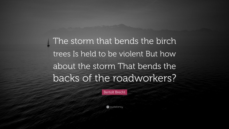 Bertolt Brecht Quote: “The storm that bends the birch trees Is held to be violent But how about the storm That bends the backs of the roadworkers?”