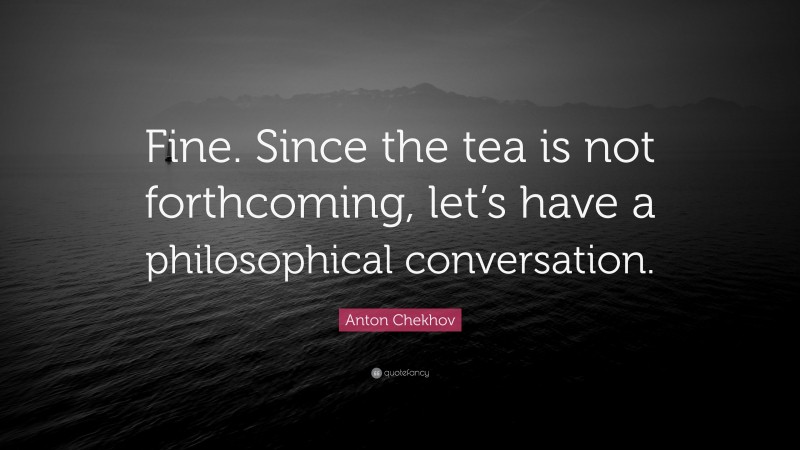 Anton Chekhov Quote: “Fine. Since the tea is not forthcoming, let’s have a philosophical conversation.”