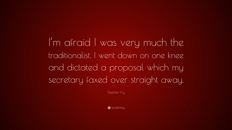 Stephen Fry Quote: “I’m afraid I was very much the traditionalist. I went down on one knee and dictated a proposal which my secretary faxed over straight away.”
