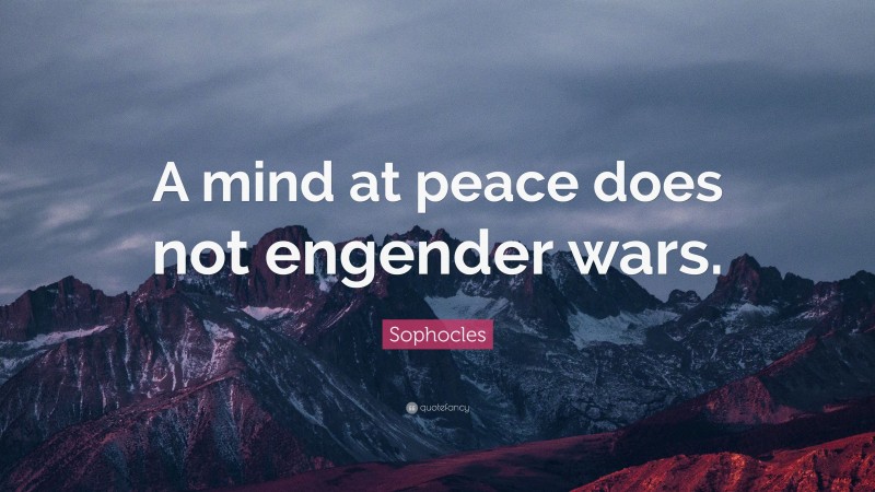 Sophocles Quote: “A mind at peace does not engender wars.”