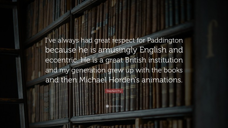 Stephen Fry Quote: “I’ve always had great respect for Paddington because he is amusingly English and eccentric. He is a great British institution and my generation grew up with the books and then Michael Horden’s animations.”