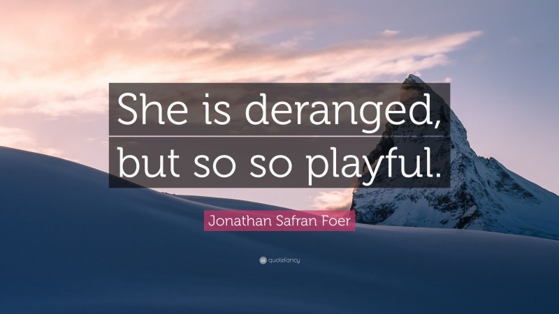 Jonathan Safran Foer Quote: “She is deranged, but so so playful.”
