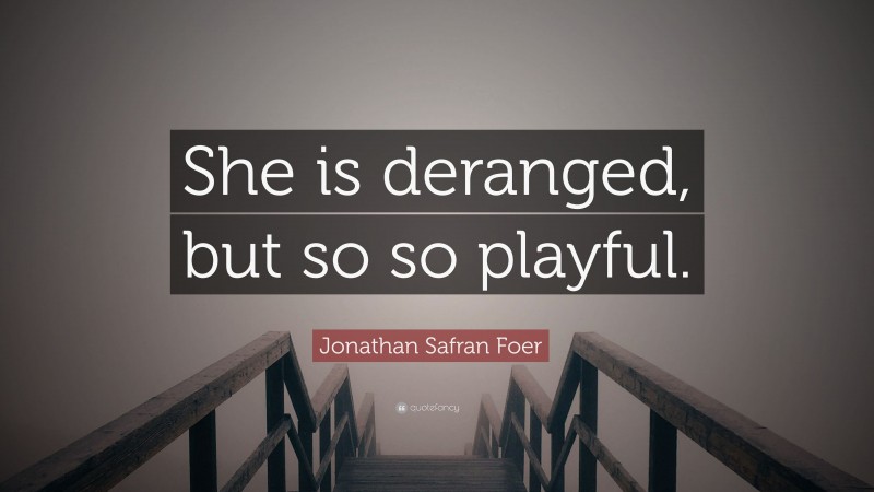 Jonathan Safran Foer Quote: “She is deranged, but so so playful.”