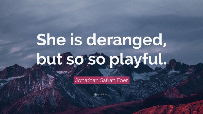 Jonathan Safran Foer Quote: “She is deranged, but so so playful.”