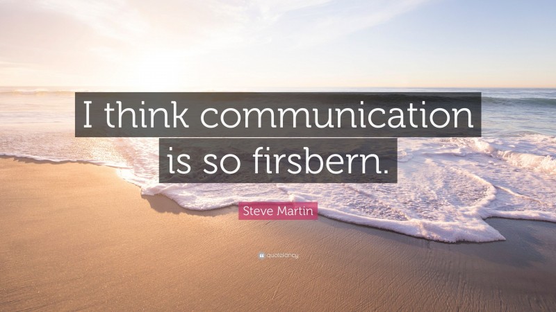 Steve Martin Quote: “I think communication is so firsbern.”