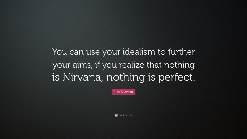 Jon Stewart Quote: “You can use your idealism to further your aims, if you realize that nothing is Nirvana, nothing is perfect.”