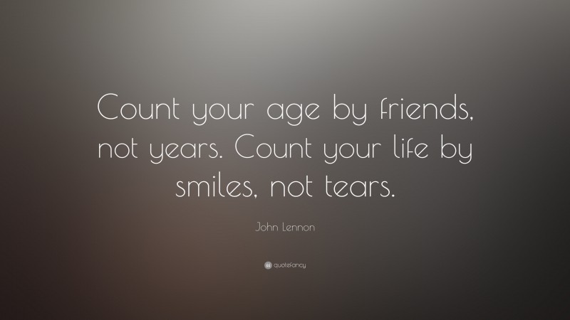John Lennon Quote: “Count your age by friends, not years. Count your life by smiles, not tears.”