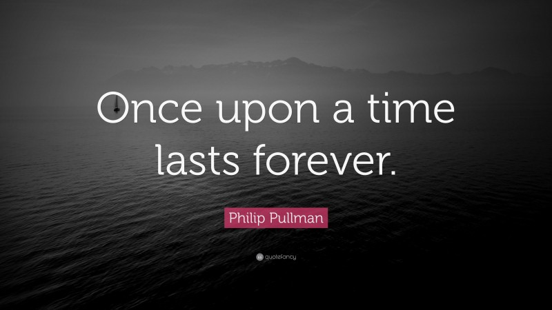 Philip Pullman Quote: “Once upon a time lasts forever.”