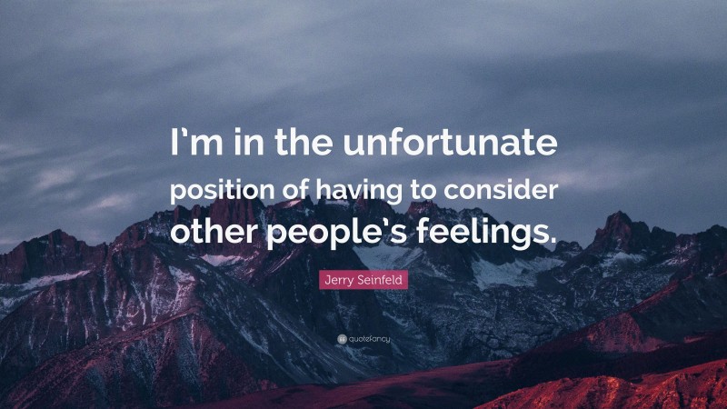 Jerry Seinfeld Quote: “I’m in the unfortunate position of having to consider other people’s feelings.”