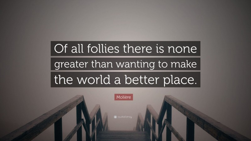 Molière Quote: “Of all follies there is none greater than wanting to make the world a better place.”