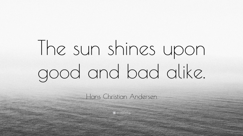 Hans Christian Andersen Quote: “The sun shines upon good and bad alike.”