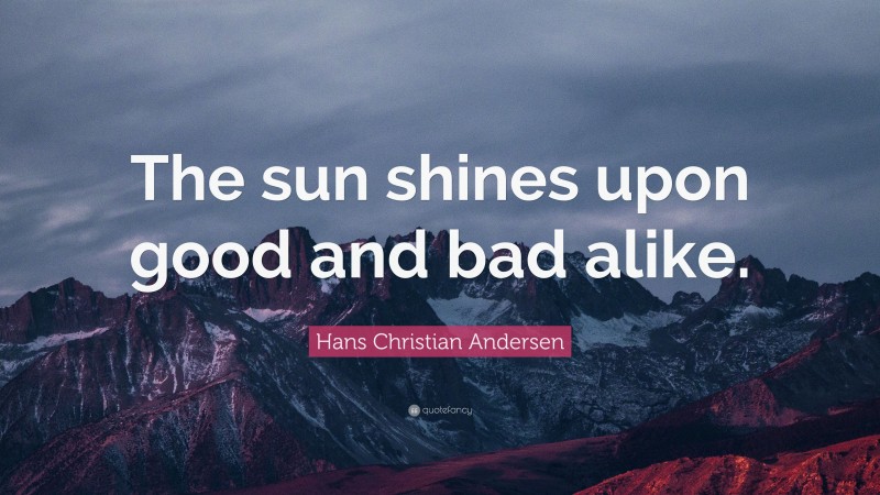 Hans Christian Andersen Quote: “The sun shines upon good and bad alike.”