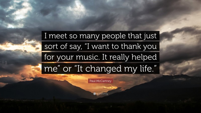 Paul McCartney Quote: “I meet so many people that just sort of say, “I want to thank you for your music. It really helped me” or “It changed my life.””