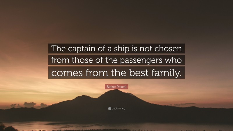 Blaise Pascal Quote: “The captain of a ship is not chosen from those of the passengers who comes from the best family.”