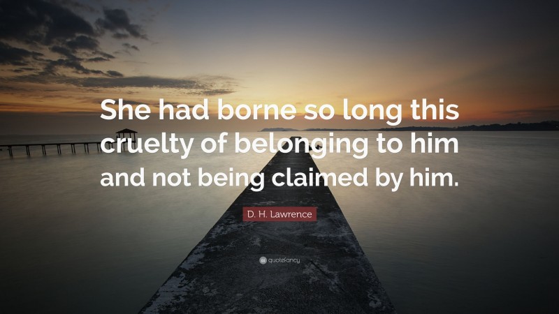 D. H. Lawrence Quote: “She had borne so long this cruelty of belonging to him and not being claimed by him.”