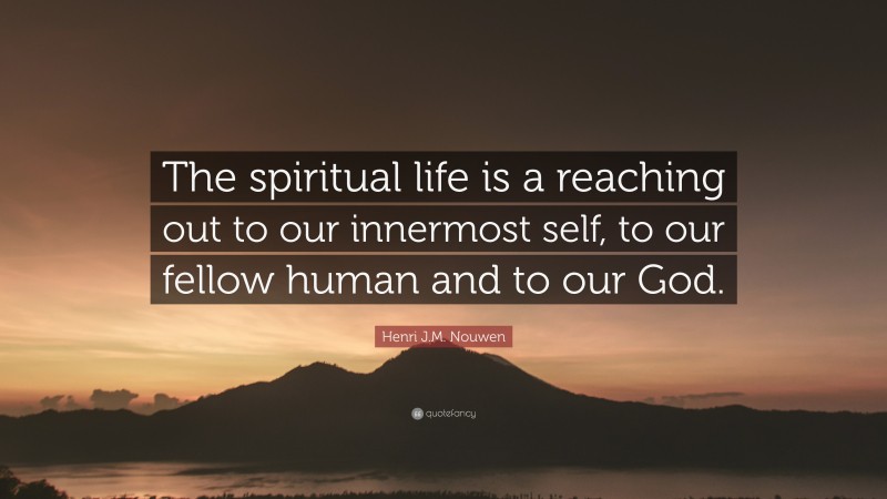Henri J.M. Nouwen Quote: “The spiritual life is a reaching out to our innermost self, to our fellow human and to our God.”