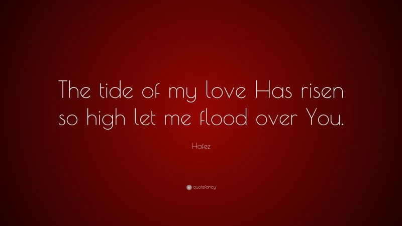 Hafez Quote: “The tide of my love Has risen so high let me flood over You.”