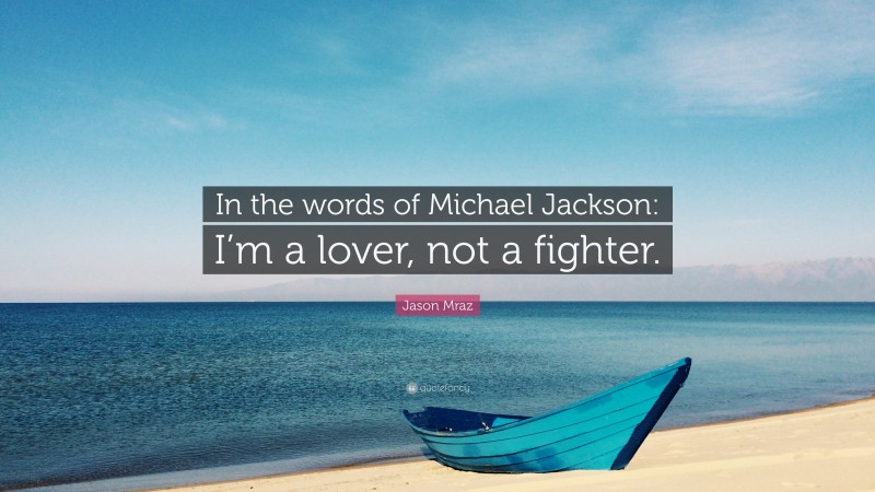 Jason Mraz Quote: “In the words of Michael Jackson: I’m a lover, not a fighter.”