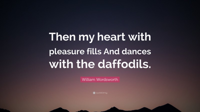 William Wordsworth Quote: “Then my heart with pleasure fills And dances with the daffodils.”