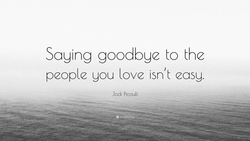 Jodi Picoult Quote: “Saying goodbye to the people you love isn’t easy.”