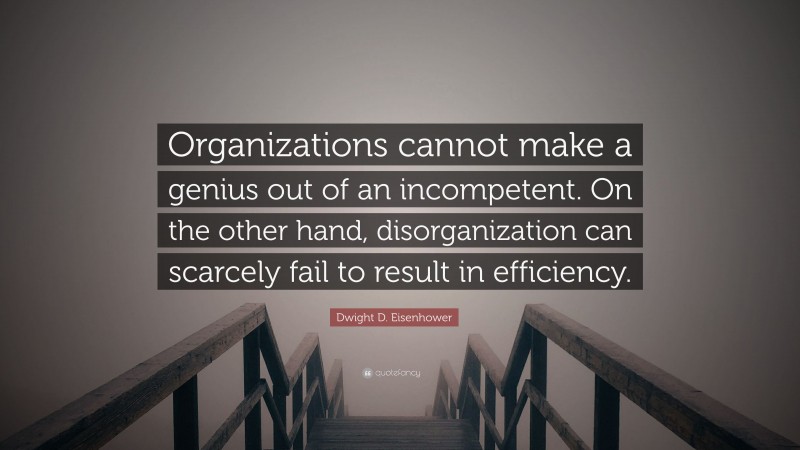 Dwight D. Eisenhower Quote: “Organizations cannot make a genius out of an incompetent. On the other hand, disorganization can scarcely fail to result in efficiency.”