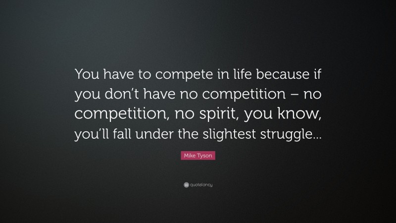 Mike Tyson Quote: “You have to compete in life because if you don’t have no competition – no competition, no spirit, you know, you’ll fall under the slightest struggle...”