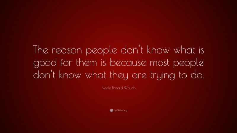 Neale Donald Walsch Quote: “The reason people don’t know what is good for them is because most people don’t know what they are trying to do.”