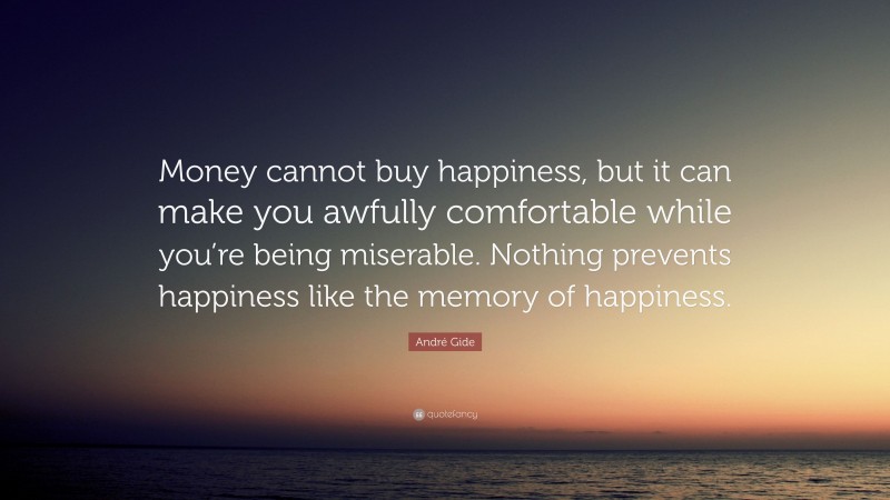 André Gide Quote: “Money cannot buy happiness, but it can make you awfully comfortable while you’re being miserable. Nothing prevents happiness like the memory of happiness.”