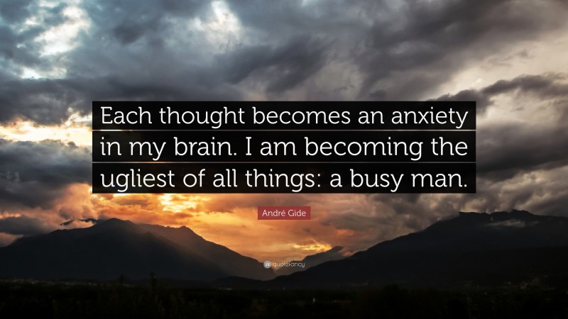 André Gide Quote: “Each thought becomes an anxiety in my brain. I am becoming the ugliest of all things: a busy man.”