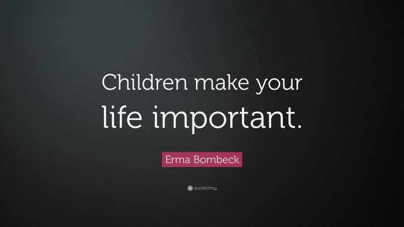 Erma Bombeck Quote: “Children make your life important.”