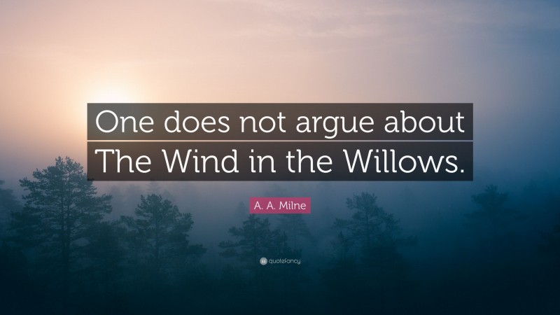 A. A. Milne Quote: “One does not argue about The Wind in the Willows.”