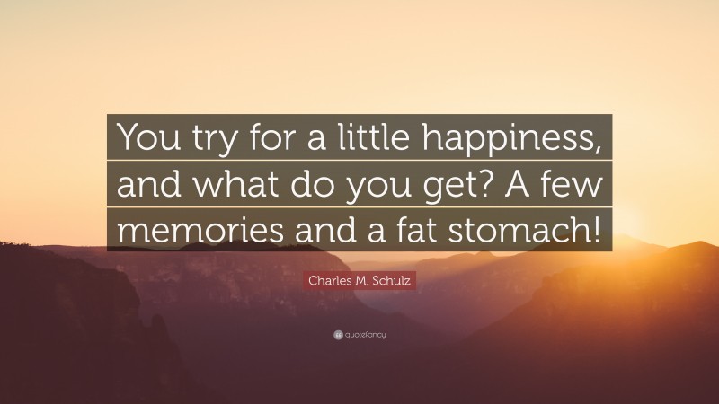 Charles M. Schulz Quote: “You try for a little happiness, and what do you get? A few memories and a fat stomach!”