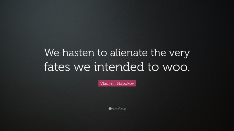 Vladimir Nabokov Quote: “We hasten to alienate the very fates we intended to woo.”
