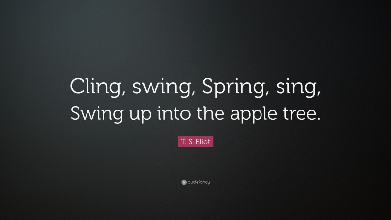 T. S. Eliot Quote: “Cling, swing, Spring, sing, Swing up into the apple tree.”