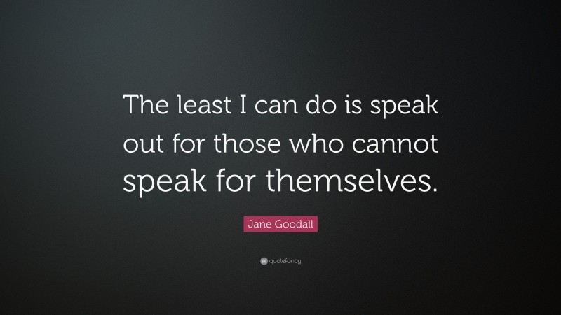 Jane Goodall Quote: “The least I can do is speak out for those who cannot speak for themselves.”