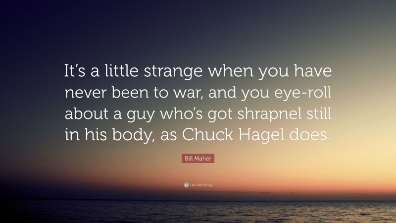 Bill Maher Quote: “It’s a little strange when you have never been to war, and you eye-roll about a guy who’s got shrapnel still in his body, as Chuck Hagel does.”