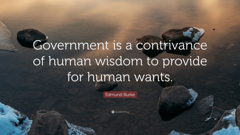 Edmund Burke Quote: “Government is a contrivance of human wisdom to provide for human wants.”