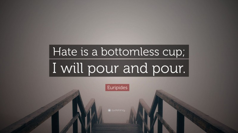 Euripides Quote: “Hate is a bottomless cup; I will pour and pour.”