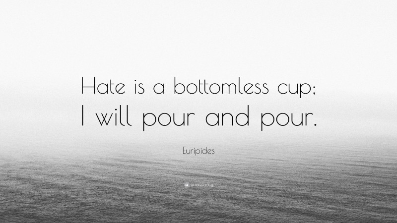 Euripides Quote: “Hate is a bottomless cup; I will pour and pour.”