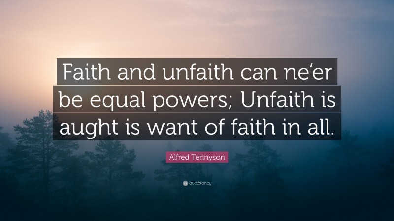 Alfred Tennyson Quote: “Faith and unfaith can ne’er be equal powers; Unfaith is aught is want of faith in all.”