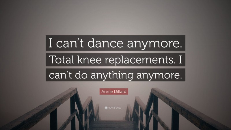 Annie Dillard Quote: “I can’t dance anymore. Total knee replacements. I can’t do anything anymore.”