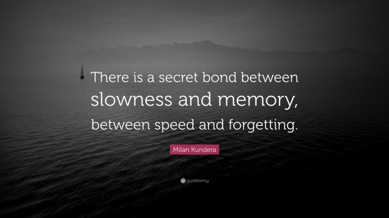 Milan Kundera Quote: “There is a secret bond between slowness and memory, between speed and forgetting.”