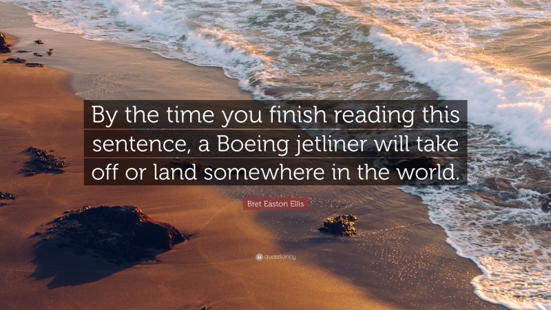 Bret Easton Ellis Quote: “By the time you finish reading this sentence, a Boeing jetliner will take off or land somewhere in the world.”